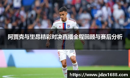 阿贾克与里昂精彩对决直播全程回顾与赛后分析