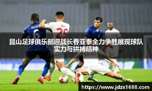 昆山足球俱乐部迎战长春亚泰全力争胜展现球队实力与拼搏精神