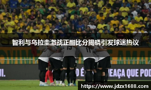 智利与乌拉圭激战正酣比分揭晓引发球迷热议