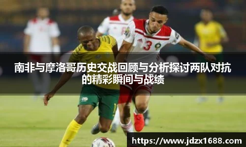 南非与摩洛哥历史交战回顾与分析探讨两队对抗的精彩瞬间与战绩