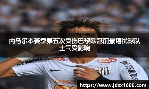 内马尔本赛季第五次受伤巴黎欧冠前景堪忧球队士气受影响
