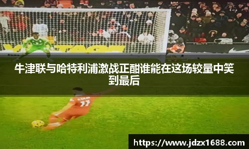 牛津联与哈特利浦激战正酣谁能在这场较量中笑到最后