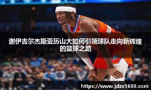 谢伊吉尔杰斯亚历山大如何引领球队走向新辉煌的篮球之路