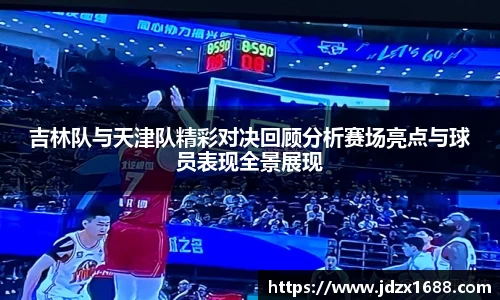 吉林队与天津队精彩对决回顾分析赛场亮点与球员表现全景展现