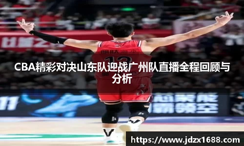 CBA精彩对决山东队迎战广州队直播全程回顾与分析