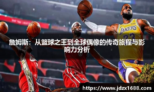 詹姆斯：从篮球之王到全球偶像的传奇旅程与影响力分析