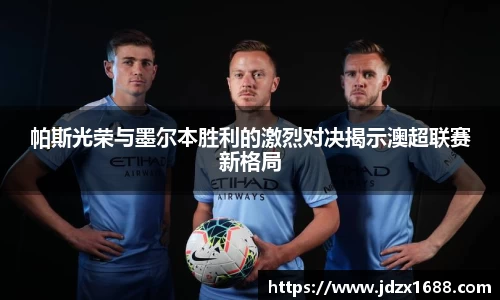 帕斯光荣与墨尔本胜利的激烈对决揭示澳超联赛新格局