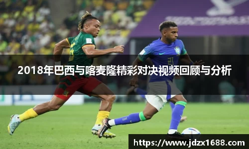 2018年巴西与喀麦隆精彩对决视频回顾与分析