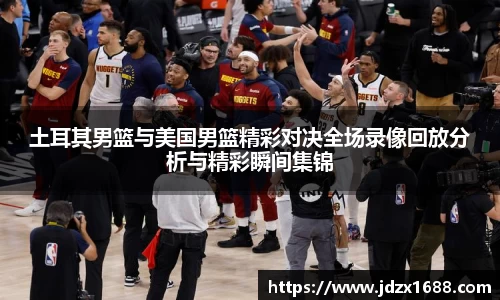 土耳其男篮与美国男篮精彩对决全场录像回放分析与精彩瞬间集锦