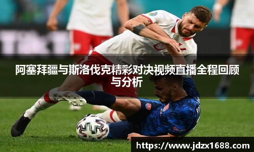 阿塞拜疆与斯洛伐克精彩对决视频直播全程回顾与分析
