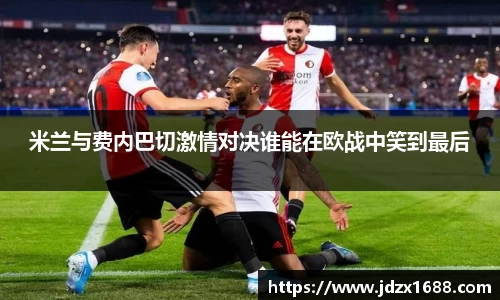 米兰与费内巴切激情对决谁能在欧战中笑到最后