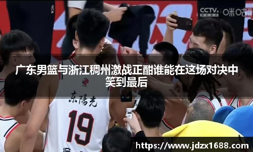 广东男篮与浙江稠州激战正酣谁能在这场对决中笑到最后