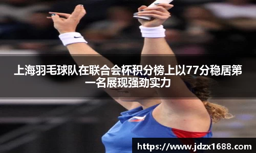 上海羽毛球队在联合会杯积分榜上以77分稳居第一名展现强劲实力