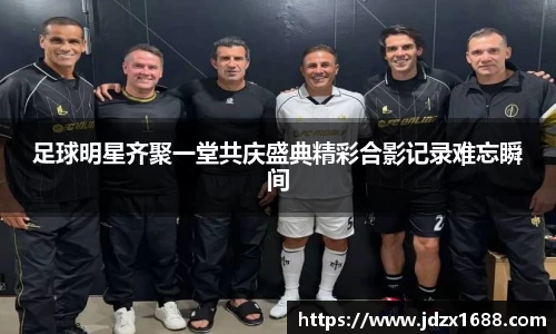 足球明星齐聚一堂共庆盛典精彩合影记录难忘瞬间