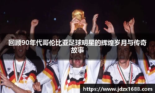 回顾90年代哥伦比亚足球明星的辉煌岁月与传奇故事