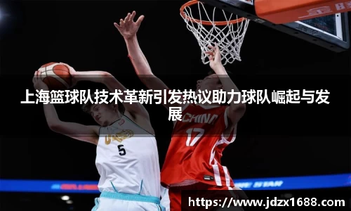 上海篮球队技术革新引发热议助力球队崛起与发展