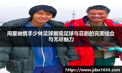 周星驰携手少林足球展现足球与喜剧的完美结合与无尽魅力