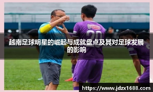 越南足球明星的崛起与成就盘点及其对足球发展的影响