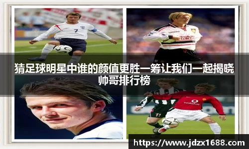 猜足球明星中谁的颜值更胜一筹让我们一起揭晓帅哥排行榜